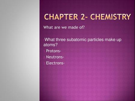 Chapter 2- Chemistry What three subatomic particles make up atoms?