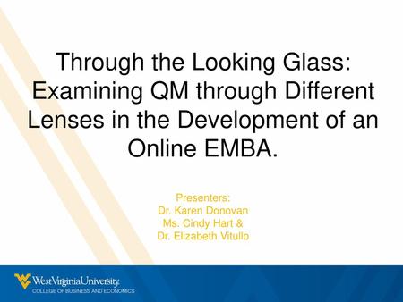 Through the Looking Glass: Examining QM through Different Lenses in the Development of an Online EMBA. Presenters: Dr. Karen Donovan Ms. Cindy Hart & Dr.