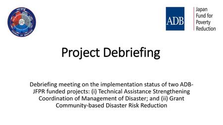 Project Debriefing Debriefing meeting on the implementation status of two ADB- JFPR funded projects: (i) Technical Assistance Strengthening Coordination.
