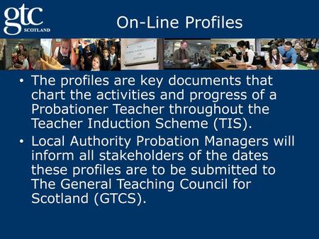 On-Line Profiles The profiles are key documents that chart the activities and progress of a Probationer Teacher throughout the Teacher Induction Scheme.
