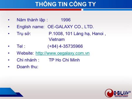 THÔNG TIN CÔNG TY Năm thành lập :1996 English name: OE-GALAXY CO., LTD. Trụ sở: P.1008, 101 Láng hạ, Hanoi, Vietnam Tel : (+84) Website: