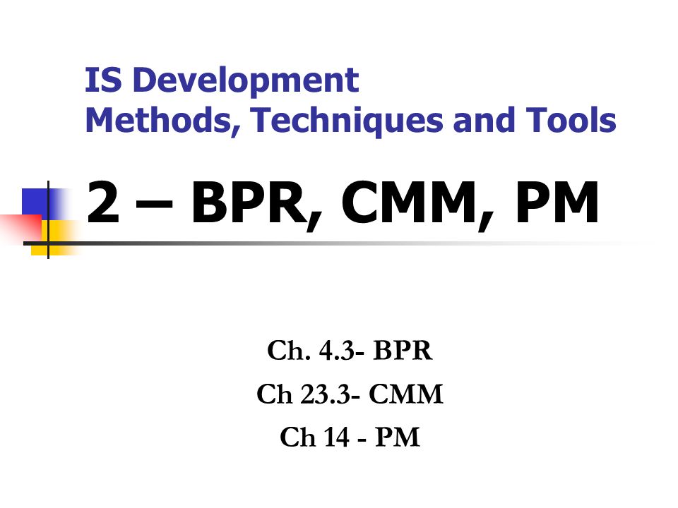 IS Development Methods, Techniques and Tools 2 – BPR, CMM, PM Ch BPR Ch CMM  Ch 14 - PM. - ppt download