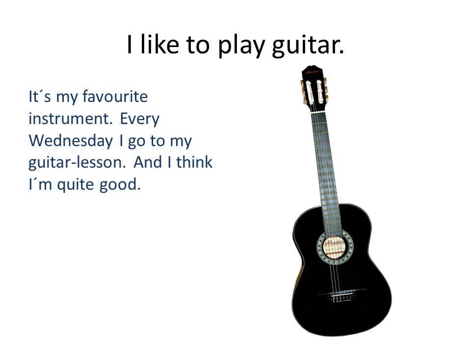 I like to play guitar. It´s my favourite instrument. Every Wednesday I go  to my guitar-lesson. And I think I´m quite good. - ppt download