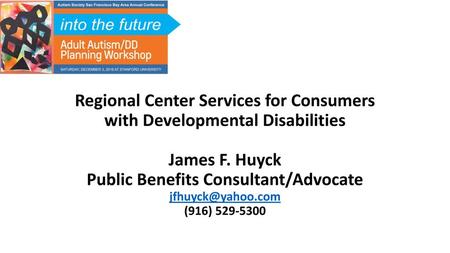 Regional Center Services for Consumers with Developmental Disabilities James F. Huyck Public Benefits Consultant/Advocate jfhuyck@yahoo.com (916) 529-5300.