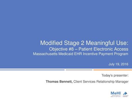 Modified Stage 2 Meaningful Use: Objective #8 – Patient Electronic Access Massachusetts Medicaid EHR Incentive Payment Program July 19, 2016 Today’s presenter: