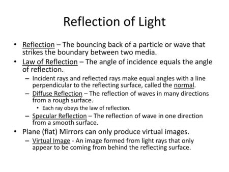 Reflection of Light Reflection – The bouncing back of a particle or wave that strikes the boundary between two media. Law of Reflection – The angle of.