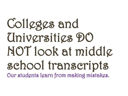 Colleges and Universities DO NOT look at middle school transcripts Our students learn from making mistakes.