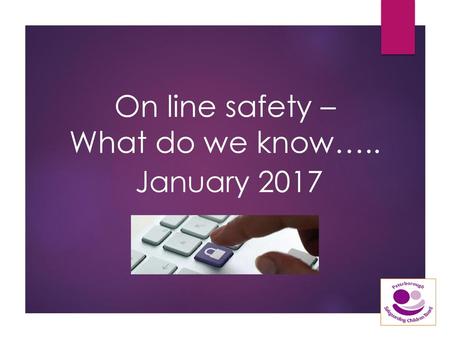 On line safety – What do we know…..