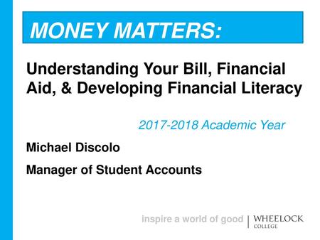 Money Matters: Understanding Your Bill, Financial Aid, & Developing Financial Literacy 2017-2018 Academic Year Michael Discolo Manager of Student Accounts.