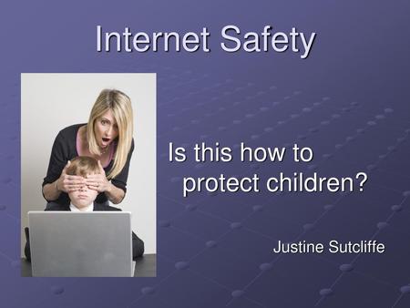Internet Safety Is this how to protect children? Justine Sutcliffe.