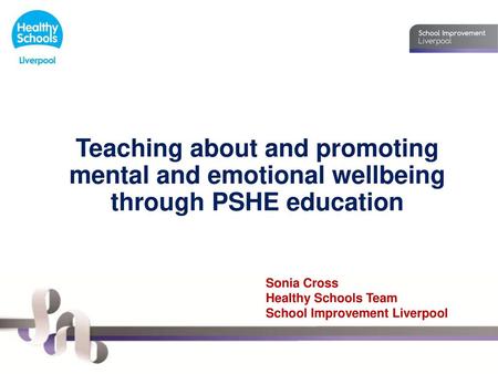 Teaching about and promoting mental and emotional wellbeing through PSHE education Slide 1 Sonia Cross Healthy Schools Team School Improvement Liverpool.