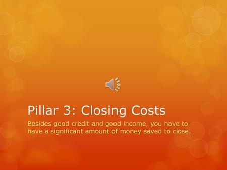 Pillar 3: Closing Costs Besides good credit and good income, you have to have a significant amount of money saved to close.