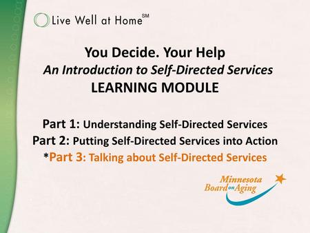 You Decide. Your Help An Introduction to Self-Directed Services LEARNING MODULE Part 1: Understanding Self-Directed Services Part 2: Putting Self-Directed.