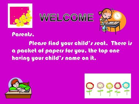 WELCOME Parents, Please find your child’s seat. There is a packet of papers for you, the top one having your child’s name on it.