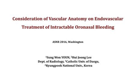 Consideration of Vascular Anatomy on Endovascular Treatment of Intractable Oronasal Bleeding ASNR 2016, Washington 1Sung Won YOUN, 2Hui Joong Lee Dept.