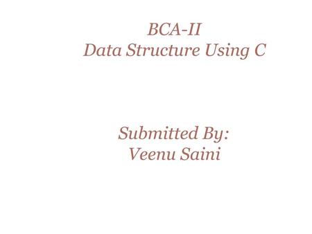 BCA-II Data Structure Using C Submitted By: Veenu Saini