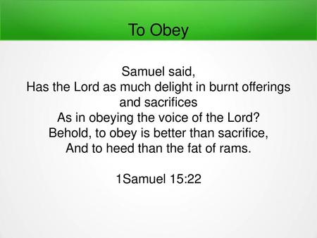 To Obey Samuel said, Has the Lord as much delight in burnt offerings and sacrifices As in obeying the voice of the Lord? Behold, to obey is better than.