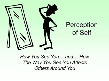 Perception of Self How You See You… and… How The Way You See You Affects Others Around You.