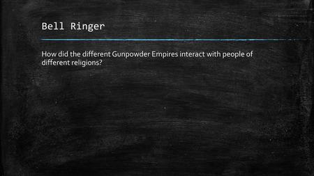 Bell Ringer How did the different Gunpowder Empires interact with people of different religions?