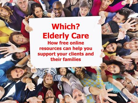 Which? Elderly Care How free online resources can help you support your clients and their families.