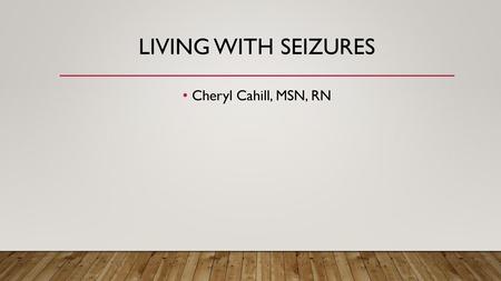 Living with seizures Cheryl Cahill, MSN, RN.