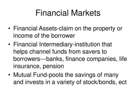 Financial Markets Financial Assets-claim on the property or income of the borrower Financial Intermediary-institution that helps channel funds from savers.