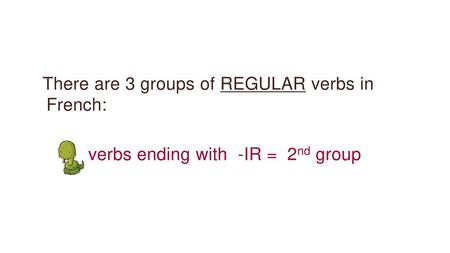 There are 3 groups of REGULAR verbs in French: verbs ending with -IR = 2nd group We are going to study –ir verbs of the second group in this presentation.