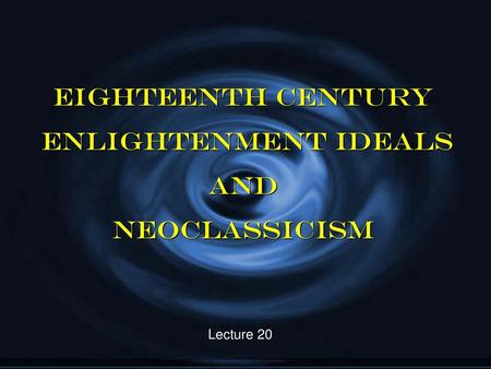 Eighteenth Century Enlightenment Ideals and Neoclassicism Lecture 20.