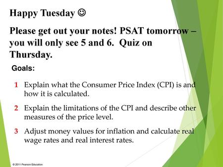 Happy Tuesday  Please get out your notes! PSAT tomorrow – you will only see 5 and 6. Quiz on Thursday. Goals: 1 	Explain what the Consumer Price Index.