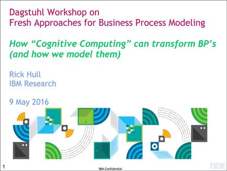 Dagstuhl Workshop on Fresh Approaches for Business Process Modeling How “Cognitive Computing” can transform BP’s (and how we model them) Rick Hull IBM.