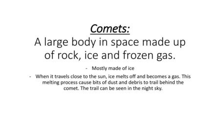 Comets: A large body in space made up of rock, ice and frozen gas.