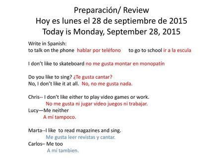 Preparación/ Review Hoy es lunes el 28 de septiembre de 2015 Today is Monday, September 28, 2015 Write in Spanish: to talk on the phone hablar por teléfono	to.