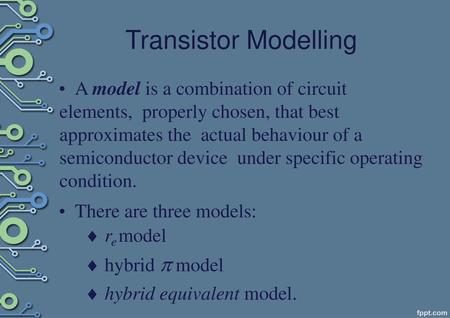 Transistor Modelling A model is a combination of circuit elements, properly chosen, that best approximates the actual behaviour of a semiconductor device.