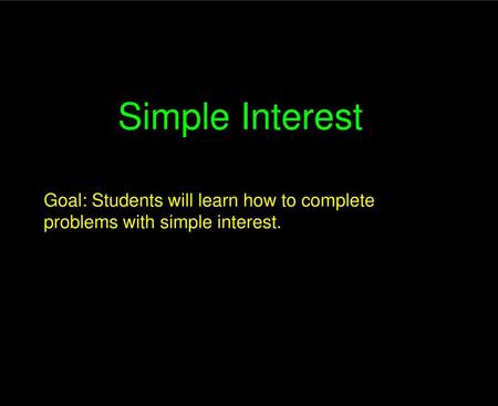 Simple Interest Goal: Students will learn how to complete