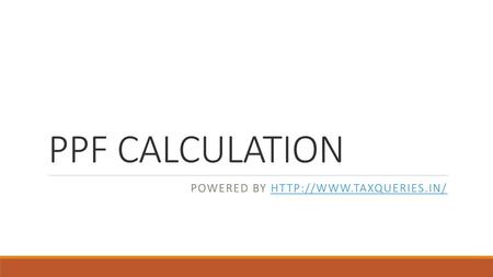 Powered by http://www.taxqueries.in/ PPF CALCULATION Powered by http://www.taxqueries.in/