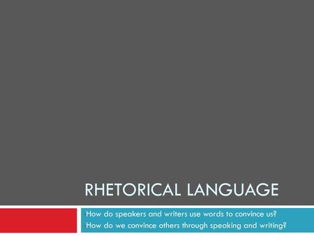 Rhetorical Language How do speakers and writers use words to convince us? How do we convince others through speaking and writing?