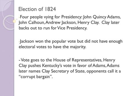 Election of 1824 Four people vying for Presidency: John Quincy Adams, John Calhoun, Andrew Jackson, Henry Clay. Clay later backs out to run for Vice.