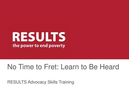 No Time to Fret: Learn to Be Heard RESULTS Advocacy Skills Training