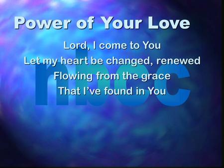 Power of Your Love Lord, I come to You Let my heart be changed, renewed Flowing from the grace That I’ve found in You.