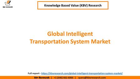 Kbv Research | +1 (646) | Executive Summary (1/2) Knowledge Based Value (KBV) Research Full report - https://kbvresearch.com/global-intelligent-transportation-system-market/https://kbvresearch.com/global-intelligent-transportation-system-market/