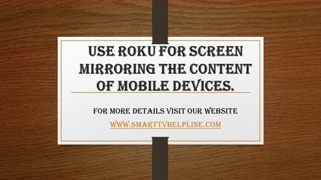 Use Roku for screen mirroring the content of mobile devices. for more details visit our website