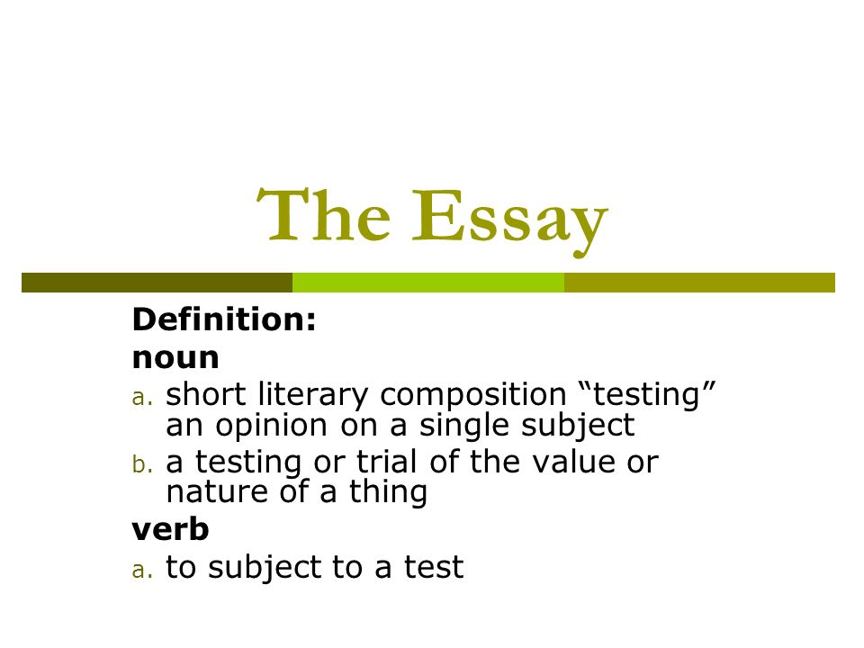 The Essay Definition: noun a. short literary composition “testing” an  opinion on a single subject b. a testing or trial of the value or nature of  a thing. - ppt download