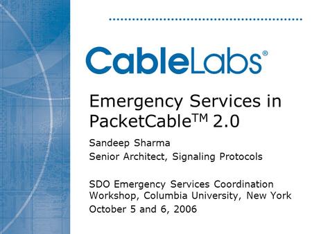 Emergency Services in PacketCable TM 2.0 Sandeep Sharma Senior Architect, Signaling Protocols SDO Emergency Services Coordination Workshop, Columbia University,