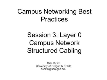 Campus Networking Best Practices Session 3: Layer 0 Campus Network Structured Cabling Dale Smith University of Oregon & NSRC