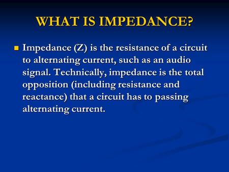WHAT IS IMPEDANCE? Impedance (Z) is the resistance of a circuit to alternating current, such as an audio signal. Technically, impedance is the total opposition.