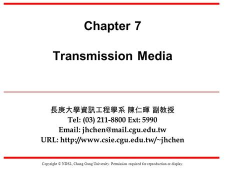 Copyright © NDSL, Chang Gung University. Permission required for reproduction or display. Chapter 7 Transmission Media Tel: (03) 211-8800 Ext: 5990 Email: