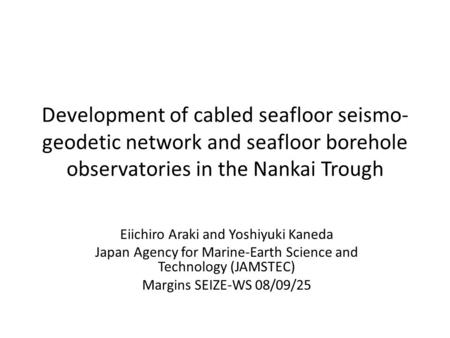 Development of cabled seafloor seismo- geodetic network and seafloor borehole observatories in the Nankai Trough Eiichiro Araki and Yoshiyuki Kaneda Japan.