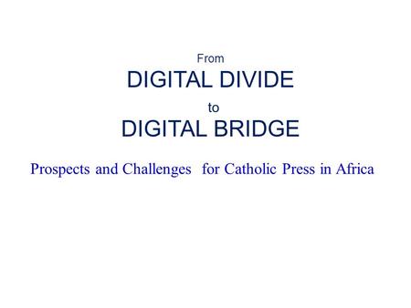 Prospects and Challenges for Catholic Press in Africa From DIGITAL DIVIDE to DIGITAL BRIDGE.