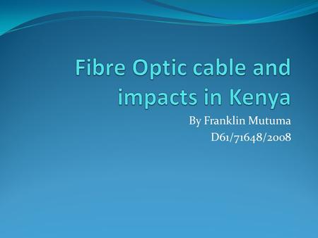 By Franklin Mutuma D61/71648/2008. Definition Fiber Optic – refers to technology that uses cables made up of thin glass fibers that can conduct the light.