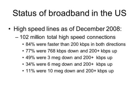 Status of broadband in the US High speed lines as of December 2008: –102 million total high speed connections 84% were faster than 200 kbps in both directions.